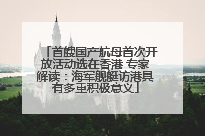 首艘国产航母首次开放活动选在香港 专家解读：海军舰艇访港具有多重积极意义