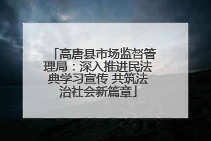 高唐县市场监督管理局：深入推进民法典学习宣传 共筑法治社会新篇章