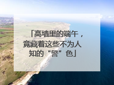 高墙里的端午，竟藏着这些不为人知的“警”色