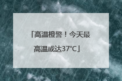 高温橙警！今天最高温或达37℃