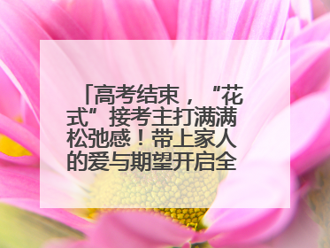 高考结束，“花式”接考主打满满松弛感！带上家人的爱与期望开启全新旅程