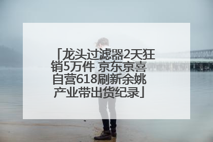 龙头过滤器2天狂销5万件 京东京喜自营618刷新余姚产业带出货纪录
