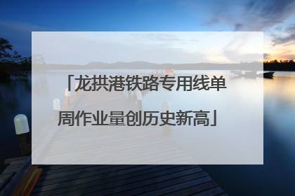 龙拱港铁路专用线单周作业量创历史新高