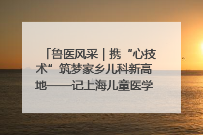 鲁医风采｜携“心技术”筑梦家乡儿科新高地——记上海儿童医学中心临沂医院执行院长、副主任医师孙琦