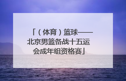 （体育）篮球——北京男篮备战十五运会成年组资格赛