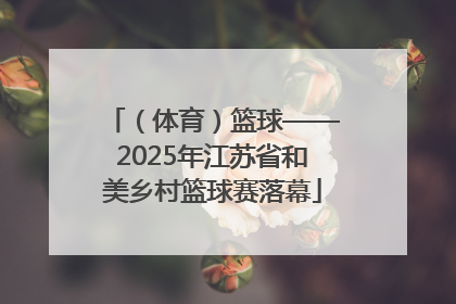 （体育）篮球——2025年江苏省和美乡村篮球赛落幕