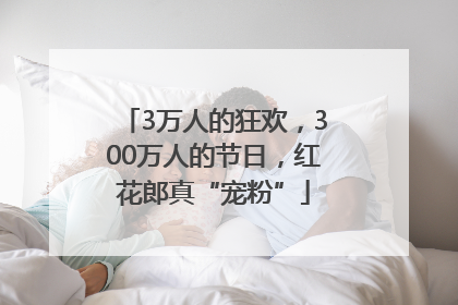 3万人的狂欢，300万人的节日，红花郎真“宠粉”