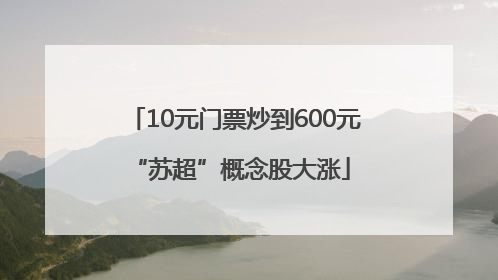 10元门票炒到600元 “苏超”概念股大涨