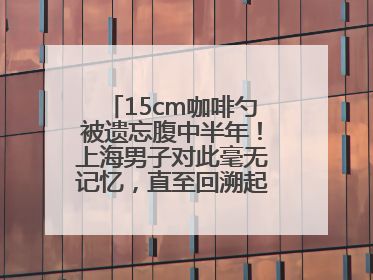 15cm咖啡勺被遗忘腹中半年！上海男子对此毫无记忆，直至回溯起一场“梦境”般的经历