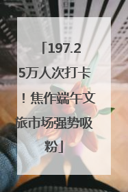 197.25万人次打卡！焦作端午文旅市场强势吸粉