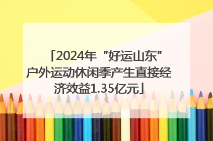 2024年“好运山东”户外运动休闲季产生直接经济效益1.35亿元