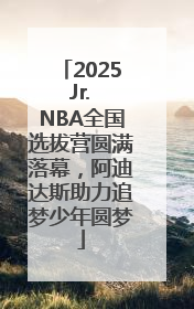 2025 Jr. NBA全国选拔营圆满落幕，阿迪达斯助力追梦少年圆梦