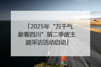 2025年“万千气象看四川”第二季度主题采访活动启动