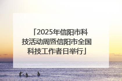 2025年信阳市科技活动周暨信阳市全国科技工作者日举行