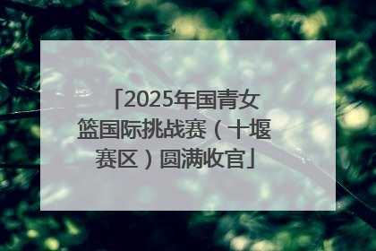 2025年国青女篮国际挑战赛（十堰赛区）圆满收官