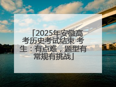 2025年安徽高考历史考试结束 考生：有点难，题型有常规有挑战