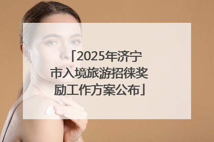 2025年济宁市入境旅游招徕奖励工作方案公布