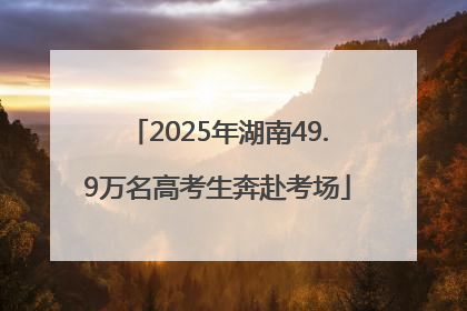 2025年湖南49.9万名高考生奔赴考场