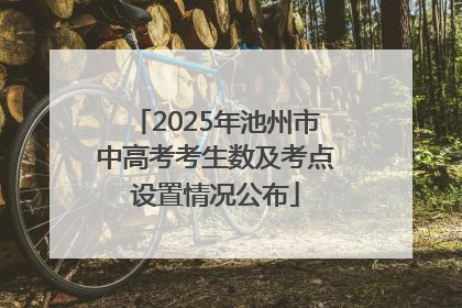 2025年池州市中高考考生数及考点设置情况公布