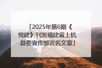 2025年第6期《党建》刊发福建省上杭县委宣传部署名文章
