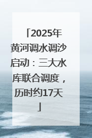 2025年黄河调水调沙启动：三大水库联合调度，历时约17天