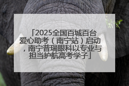2025全国百城百台爱心助考（南宁站）启动，南宁普瑞眼科以专业与担当护航高考学子