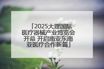 2025大理国际医疗器械产业博览会开幕 开启南亚东南亚医疗合作新篇