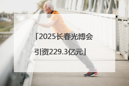 2025长春光博会引资229.3亿元
