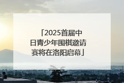 2025首届中日青少年围棋邀请赛将在洛阳启幕