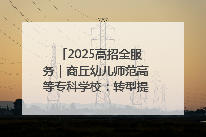 2025高招全服务｜商丘幼儿师范高等专科学校：转型提质谋发展 全力推进高水平综合性应用型高等专科学校建设