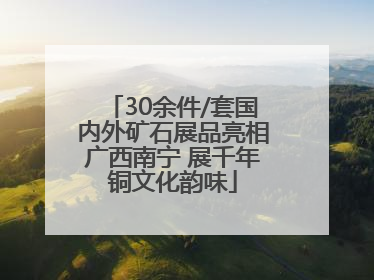 30余件/套国内外矿石展品亮相广西南宁 展千年铜文化韵味