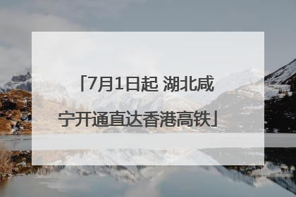 7月1日起 湖北咸宁开通直达香港高铁