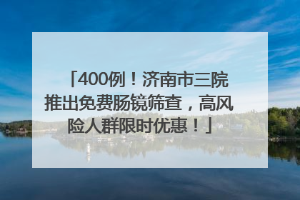 400例！济南市三院推出免费肠镜筛查，高风险人群限时优惠！