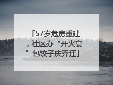 57岁危房重建，社区办“开火宴”包饺子庆乔迁