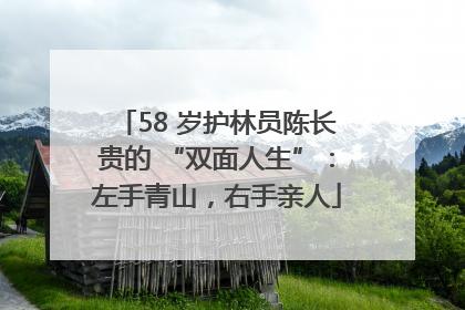 58 岁护林员陈长贵的 “双面人生”：左手青山，右手亲人