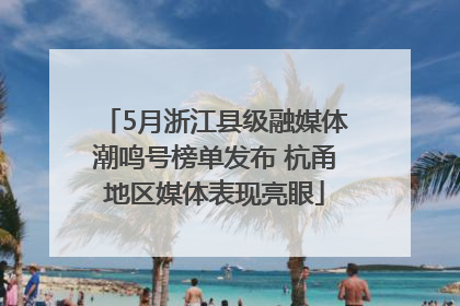 5月浙江县级融媒体潮鸣号榜单发布 杭甬地区媒体表现亮眼