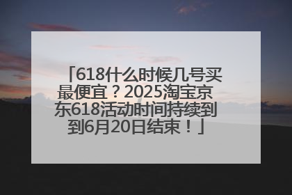 618什么时候几号买最便宜？2025淘宝京东618活动时间持续到到6月20日结束！