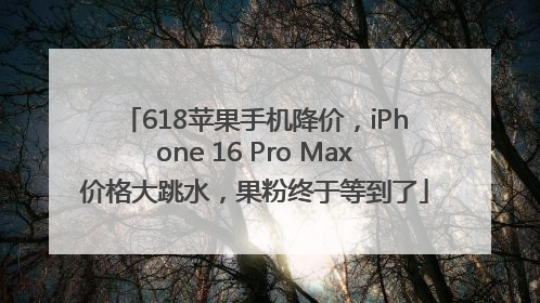 618苹果手机降价，iPhone 16 Pro Max价格大跳水，果粉终于等到了
