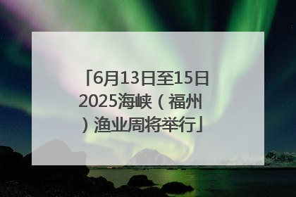 6月13日至15日 2025海峡（福州）渔业周将举行