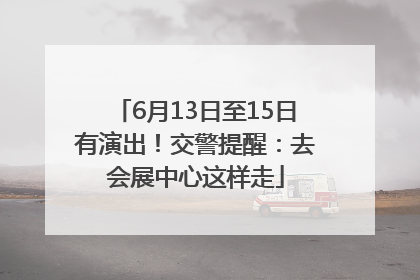 6月13日至15日有演出！交警提醒：去会展中心这样走