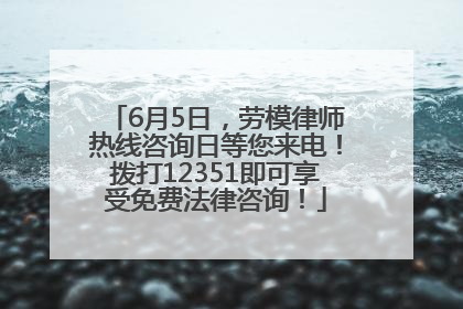 6月5日，劳模律师热线咨询日等您来电！拨打12351即可享受免费法律咨询！