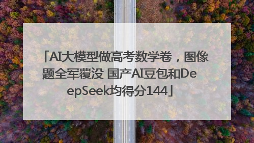 AI大模型做高考数学卷，图像题全军覆没 国产AI豆包和DeepSeek均得分144