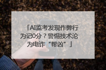 AI监考发现作弊行为记0分？警惕技术沦为电诈“帮凶”