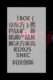 BOE（京东方）携钙钛矿、新能源产品及解决方案亮相2025 SNEC 科技创新赋能行业绿色发展