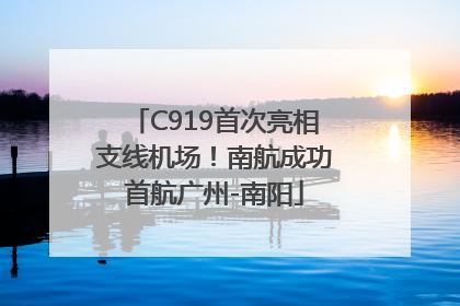 C919首次亮相支线机场！南航成功首航广州-南阳