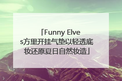 Funny Elves方里开挂气垫以轻透底妆还原夏日自然妆造