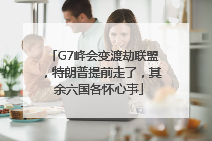 G7峰会变渡劫联盟，特朗普提前走了，其余六国各怀心事