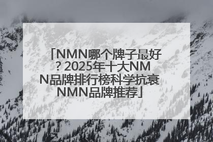 NMN哪个牌子最好？2025年十大NMN品牌排行榜科学抗衰NMN品牌推荐
